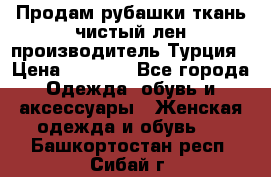 Продам рубашки,ткань чистый лен,производитель Турция › Цена ­ 1 500 - Все города Одежда, обувь и аксессуары » Женская одежда и обувь   . Башкортостан респ.,Сибай г.